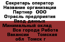 Секретарь-оператор › Название организации ­ Партнер, ООО › Отрасль предприятия ­ Ввод данных › Минимальный оклад ­ 24 000 - Все города Работа » Вакансии   . Томская обл.,Томск г.